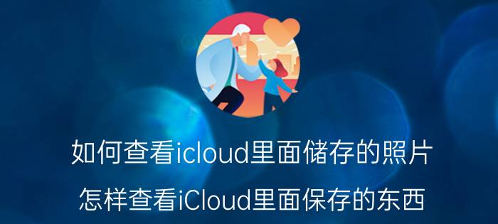 如何查看icloud里面储存的照片 怎样查看iCloud里面保存的东西？